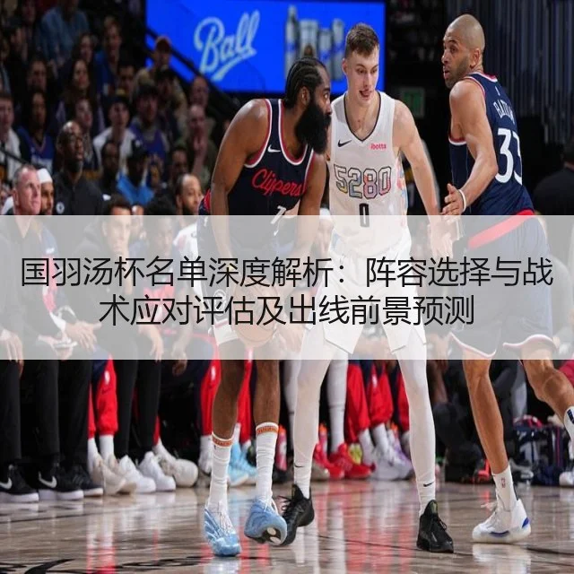 国羽汤杯名单深度解析：阵容选择与战术应对评估及出线前景预测